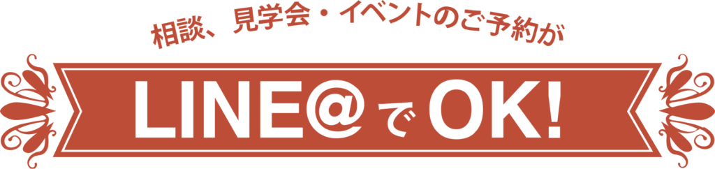 相談、見学会やイベントのご予約がLINE＠でできます。